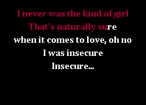 I never was the kind of girl
That's naturally sure
when it comes to love, 011 no
I was insecure
Insecure...