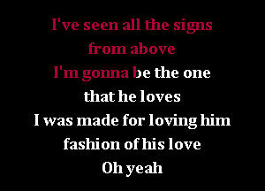 I've seen all the signs
from above
I'm gonna be the one
that he loves
I was made for loving him
fashion of his love

011 yeah