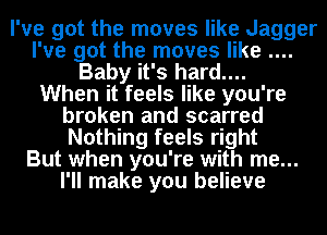 I've got the moves like Jagger
I've got the moves like
Baby it's hard....

When it feels like you're
broken and scarred
Nothing feels right
But when you're with me...
I'll make you believe