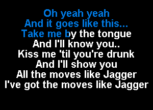 Oh yeah yeah
And it goes like this...
Take me by the tongue
And I'll know you..
Kiss me 'til you're drunk
And I'll show you
All the moves like Jagger
I've got the moves like Jagger