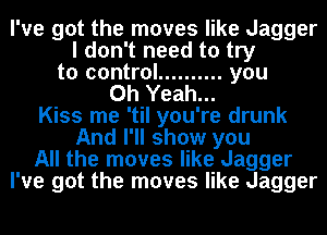I've got the moves like Jagger
I don't need to try
to control .......... you
Oh Yeah...
Kiss me 'til you're drunk
And I'll show you
All the moves like Jagger
I've got the moves like Jagger