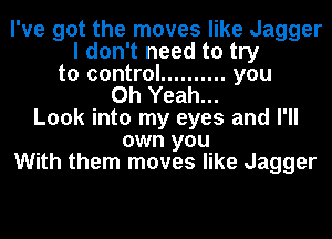 I've got the moves like Jagger
I don't need to try
to control .......... you
Oh Yeah...
Look into my eyes and I'll
own you
With them moves like Jagger