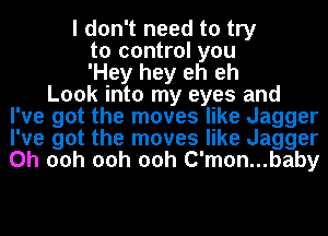 I don't need to try
to control you
'Hey hey eh eh
Look into my eyes and
I've got the moves like Jagger
I've got the moves like Jagger
0h 00h 00h 00h C'mon...baby