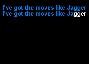 I've got the moves like Jagger
I've got the moves like Jagger