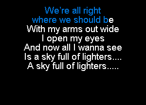 We re all right
where we should be
With my arms out wide
I open my eyes
And now all I wanna see
Is a sky full of lighters....

A sky full of lighters .....

g