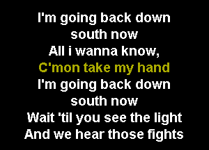 I'm going back down
south now
All i wanna know,
C'mon take my hand
I'm going back down
south now

Wait 'til you see the light
And we hear those fights l