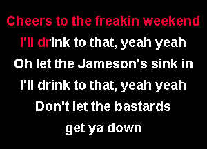 Cheers to the freakin weekend
I'll drink to that, yeah yeah
0h let the Jameson's sink in
I'll drink to that, yeah yeah
Don't let the bastards
get ya down