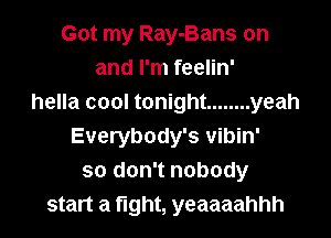 Got my Ray-Bans on
and I'm feelin'
hella cool tonight ........ yeah
Everybody's vibin'
so don't nobody
start a fight, yeaaaahhh