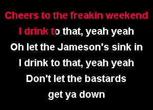 Cheers to the freakin weekend
I drink to that, yeah yeah
0h let the Jameson's sink in
I drink to that, yeah yeah
Don't let the bastards
get ya down