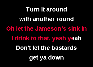 Turn it around
with another round
on let the Jameson's sink in
I drink to that, yeah yeah
Don't let the bastards
get ya down