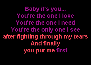 Baby it's you...

You're the one I love
You're the one I need
You're the only one I see
after fighting through my tears
And finally
you put me first