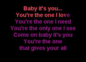 Baby it's you...
You're the one I love
You're the one I need

You're the only one I see

Come on baby it's you
You're the one
that gives your all