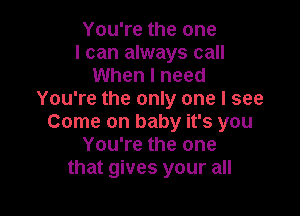 You're the one
I can always call
When I need
You're the only one I see

Come on baby it's you
You're the one
that gives your all