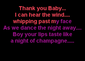 Thank you Baby...
I can hear the wind....
whipping past my face

As we dance the night away....

Boy your lips taste like
a night of champagne .....
