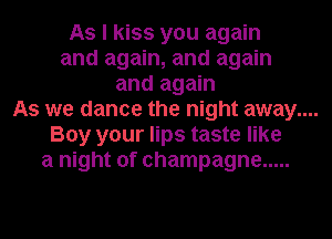 As I kiss you again
and again, and again
and again

As we dance the night away....

Boy your lips taste like
a night of champagne .....