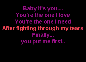 Baby it's you....
You're the one I love
You're the one I need
After fighting through my tears

Finally...
you put me first.