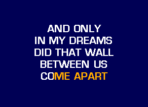 AND ONLY
IN MY DREAMS
DID THAT WALL

BETWEEN US
COME APART
