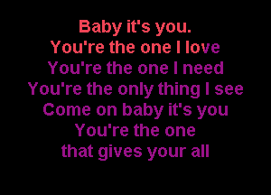 Baby it's you.
You're the one I love
You're the one I need

You're the only thing I see
Come on baby it's you
You're the one

that gives your all I