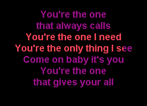 You're the one
that always calls
You're the one I need
You're the only thing I see
Come on baby it's you
You're the one

that gives your all I