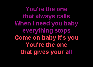 You're the one
that always calls
When I need you baby
everything stops

Come on baby it's you
You're the one
that gives your all