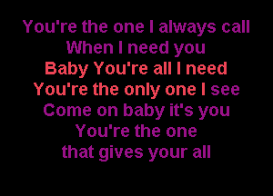 You're the one I always call
When I need you
Baby You're all I need
You're the only one I see
Come on baby it's you
You're the one

that gives your all I