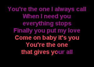 You're the one I always call
When I need you
everything stops

Finally you put my love

Come on baby it's you
You're the one
that gives your all