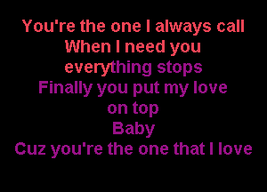 You're the one I always call
When I need you
everything stops

Finally you put my love

on top
Baby
Cuz you're the one that I love