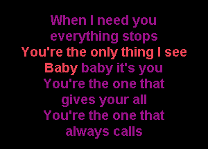 When I need you
everything stops
You're the only thing I see
Baby baby it's you

You're the one that
gives your all
You're the one that
always calls