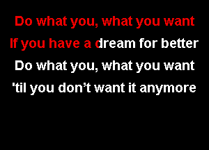 Do what you, what you want
If you have a dream for better
Do what you, what you want
'til you donot want it anymore