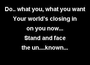 Do.. what you, what you want

Your worlws closing in
on you now...
Stand and face
the un....known...