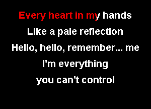 Every heart in my hands
Like a pale reflection
Hello, hello, remember... me
Pm everything

you can't control