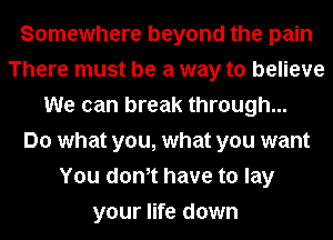 Somewhere beyond the pain
There must be a way to believe
We can break through...

Do what you, what you want
You donet have to lay
your life down
