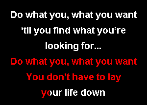 Do what you, what you want
til you fund what youore
looking for...

Do what you, what you want
You donot have to lay

your life down