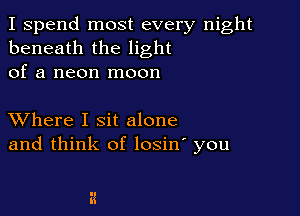 I spend most every night
beneath the light
of a neon moon

XVhere I sit alone
and think of losin' you
