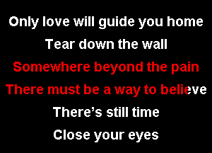 Only love will guide you home
Tear down the wall
Somewhere beyond the pain
There must be a way to believe
There,s still time
Close your eyes