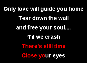 Only love will guide you home

Tear down the wall
and free your soul....
oTil we crash
Thereos still time

Close your eyes
