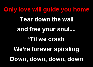 Only love will guide you home
Tear down the wall
and free your soul....
T we crash
We,re forever spiraling
Down, down, down, down