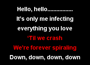 Hello, hello .................

IVs only me infecting

everything you love
T we crash

WeTe forever spiraling

Down, down, down, down I