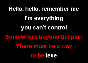 Hello, hello, remember me
Pm everything
you can,t control

Somewhere beyond the pain
There must be a way
to believe