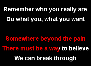 Remember who you really are
Do what you, what you want

Somewhere beyond the pain
There must be a way to believe
We can break through