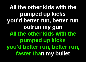 All the other kids with the
pumped up kicks
you'd better run, better run
outrun my gun
All the other kids with the
pumped up kicks
you'd better run, better run,
faster than my bullet