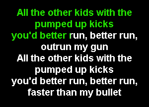 All the other kids with the
pumped up kicks
you'd better run, better run,
outrun my gun
All the other kids with the
pumped up kicks
you'd better run, better run,
faster than my bullet