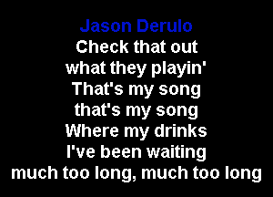 Jason Derulo
Check that out
what they playin'
That's my song

that's my song
Where my drinks
I've been waiting
much too long, much too long