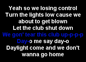 Yeah so we losing control
Turn the lights low cause we
about to get blown
Let the club shut down
We gon' tear this club up-p-p-p
Day-o me say day-o
Daylight come and we don't
wanna go home
