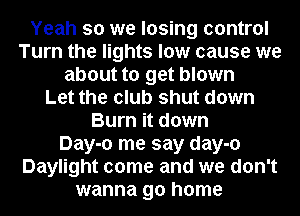 Yeah so we losing control
Turn the lights low cause we
about to get blown
Let the club shut down
Burn it down
Day-o me say day-o
Daylight come and we don't
wanna go home