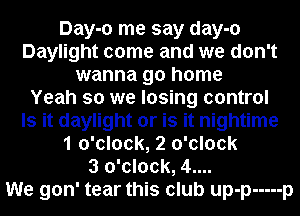 Day-o me say day-o
Daylight come and we don't
wanna go home
Yeah so we losing control
Is it daylight or is it nightime
1 o'clock, 2 o'clock
3 o'clock, 4....

We gon' tear this club up-p ----- p