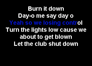 Burn it down
Day-o me say day 0
Yeah so we losing control
Turn the lights low cause we
about to get blown
Let the club shut down