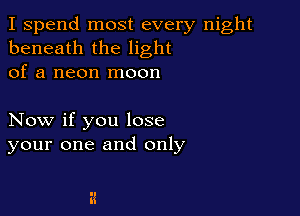 I spend most every night
beneath the light
of a neon moon

Now if you lose
your one and only