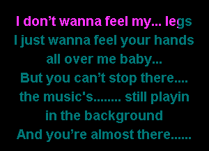 I dth wanna feel my... legs
I just wanna feel your hands
all over me baby...

But you cam stop there....
the music's ........ still playin
in the background
And you,re almost there ......