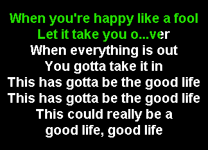 When you're happy like a fool
Let it take you a...ver
When everything is out
You gotta take it in
This has gotta be the good life
This has gotta be the good life
This could really be a
good life, good life